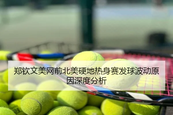郑钦文美网前北美硬地热身赛发球波动原因深度分析