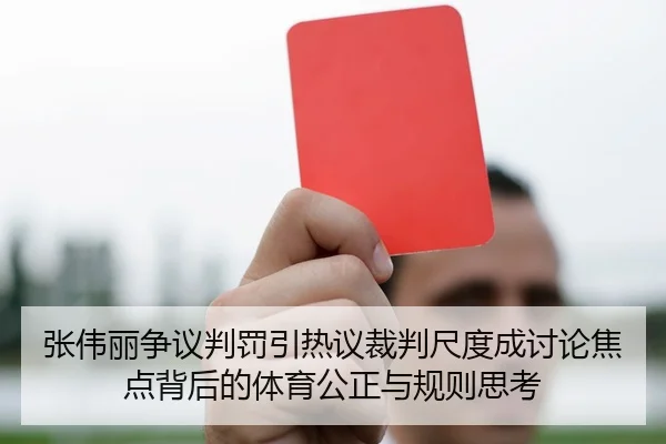 张伟丽争议判罚引热议裁判尺度成讨论焦点背后的体育公正与规则思考