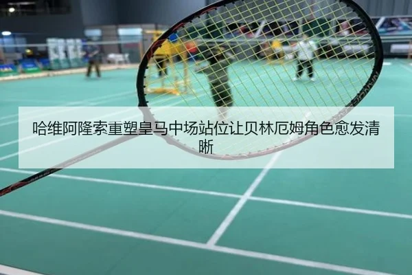 哈维阿隆索重塑皇马中场站位让贝林厄姆角色愈发清晰