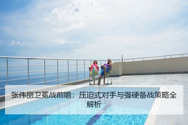 张伟丽卫冕战前瞻：压迫式对手与强硬备战策略全解析