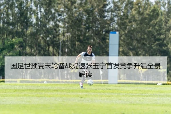 国足世预赛末轮备战提速张玉宁首发竞争升温全景解读