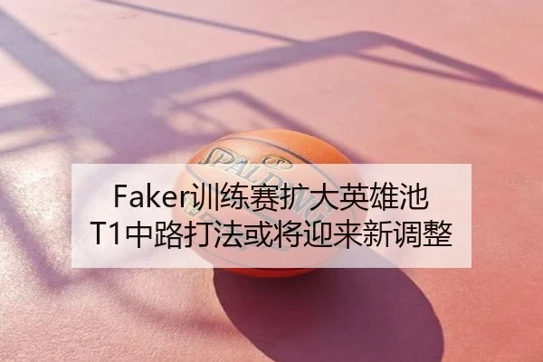 Faker训练赛扩大英雄池 T1中路打法或将迎来新调整
