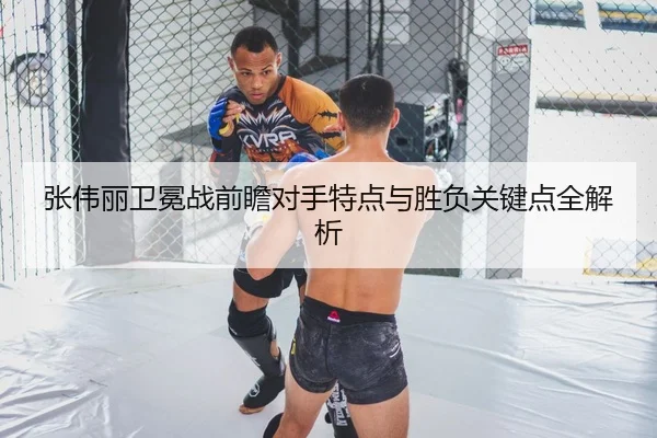 张伟丽卫冕战前瞻对手特点与胜负关键点全解析