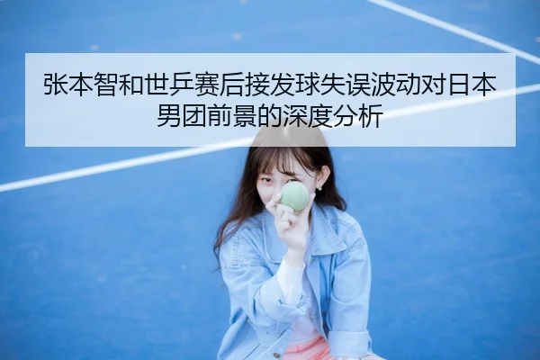 张本智和世乒赛后接发球失误波动对日本男团前景的深度分析
