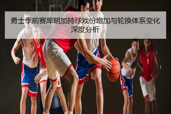 勇士季前赛库明加持球戏份增加与轮换体系变化深度分析